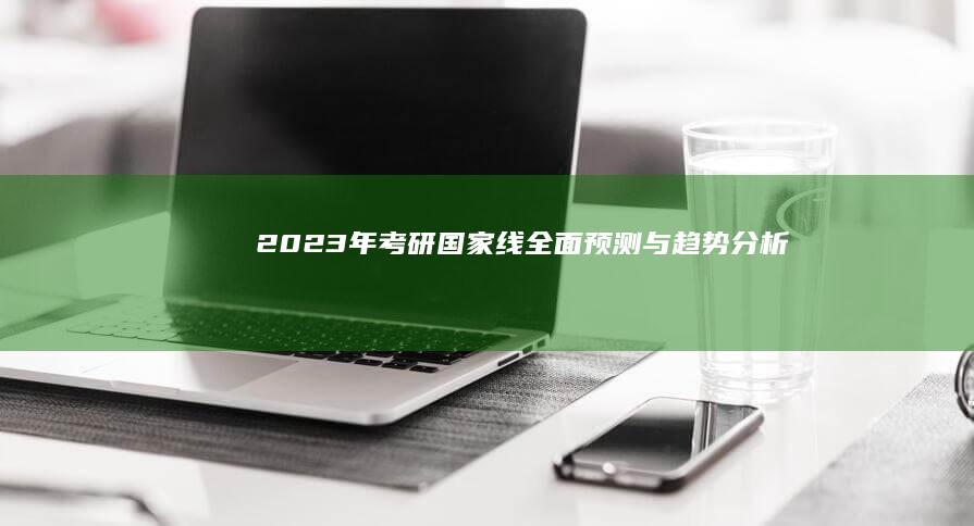 2023年考研国家线全面预测与趋势分析