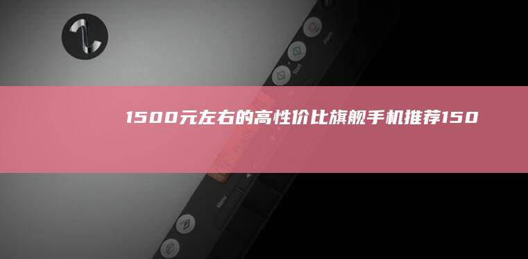 1500元左右的高性价比旗舰手机推荐-1500元左右的高性价比旗舰手机推荐1500左右的手机